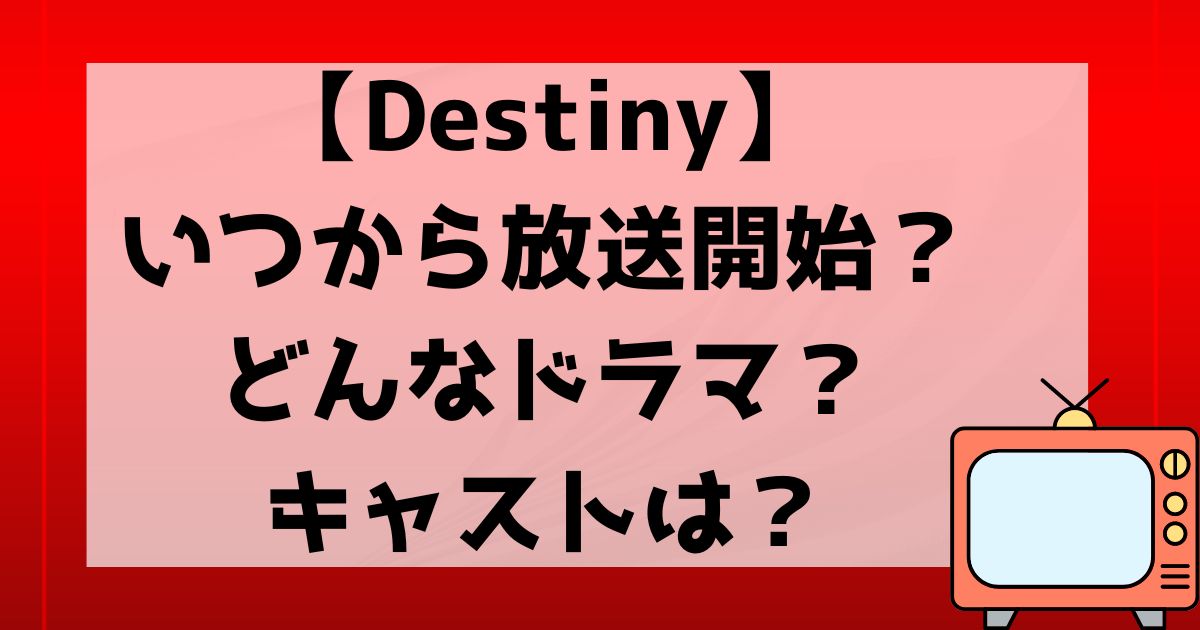 【Destiny】いつから放送開始？どんなドラマ？キャストは？